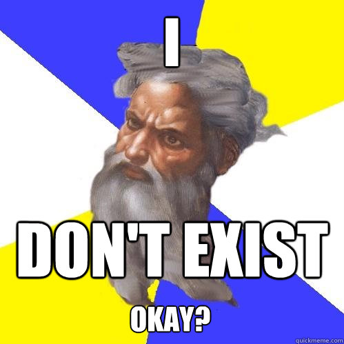 I don't exist OKAY?  Advice God