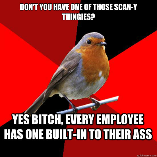 Don't you have one of those scan-y thingies? yes bitch, every employee has one built-in to their ass  retail robin