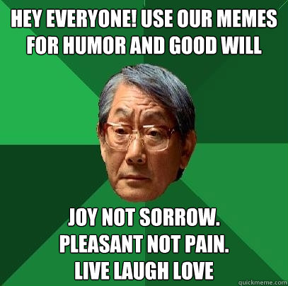 Hey everyone! use our memes for humor and good will joy not sorrow.  
pleasant not pain. 
live laugh love - Hey everyone! use our memes for humor and good will joy not sorrow.  
pleasant not pain. 
live laugh love  High Expectations Asian Father