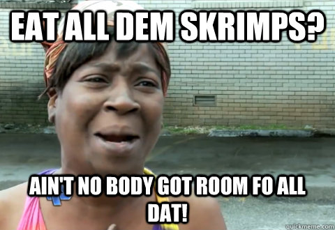 Eat all dem skrimps? Ain't no body got room fo all dat! - Eat all dem skrimps? Ain't no body got room fo all dat!  aint nobody got time