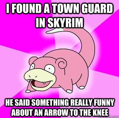 I found a town guard in skyrim he said something really funny about an arrow to the knee  Slowpoke