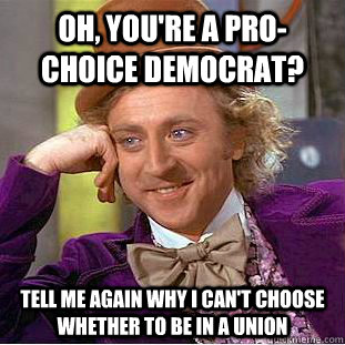 Oh, you're a pro-choice Democrat? Tell me again why I can't choose whether to be in a union  Condescending Wonka