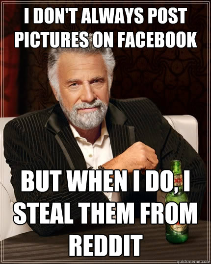 I don't always post pictures on facebook But when I do, I steal them from reddit - I don't always post pictures on facebook But when I do, I steal them from reddit  The Most Interesting Man In The World