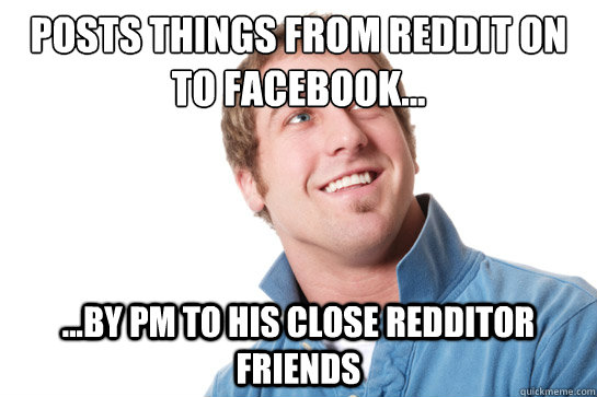 posts things from reddit on to facebook... ...by pm to his close redditor friends   Misunderstood D-Bag