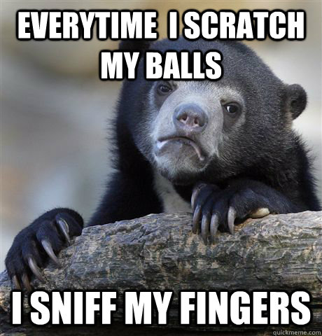 Everytime  I scratch MY BAlls I sniff my fingers  Confession Bear