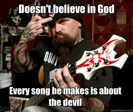 Doesn't believe in God Every song he makes is about the devil  Scumbag Metalhead