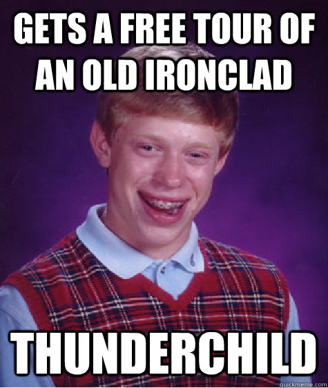 Gets a free tour of an old ironclad Thunderchild  Bad Luck Brian