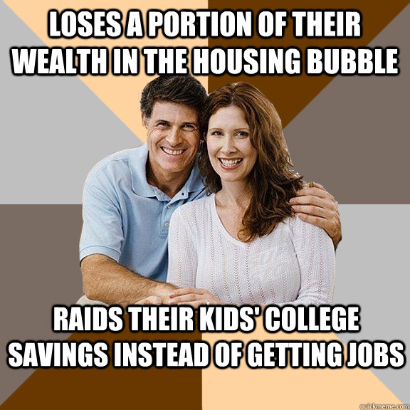 Loses a portion of their wealth in the housing bubble Raids their kids' college savings instead of getting jobs - Loses a portion of their wealth in the housing bubble Raids their kids' college savings instead of getting jobs  Scumbag Parents