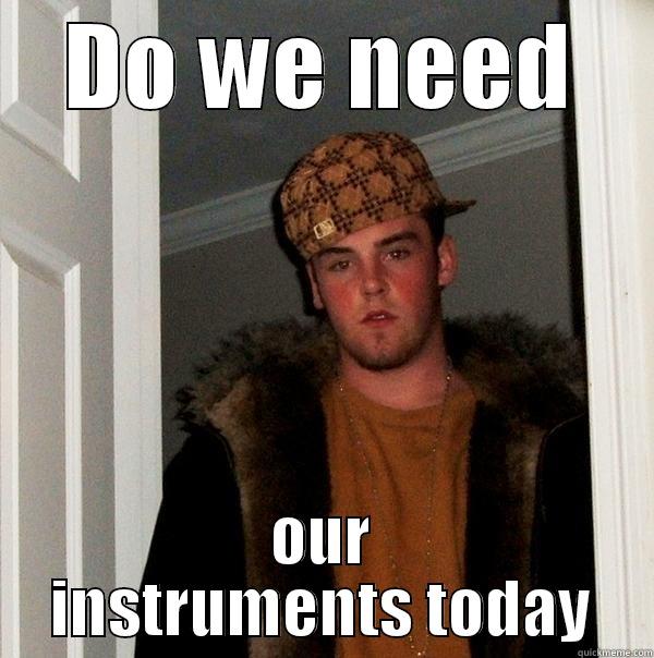 Do I need it today bro - DO WE NEED OUR INSTRUMENTS TODAY Scumbag Steve