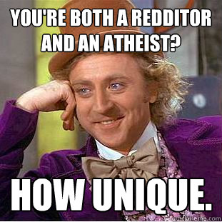 You're both a redditor AND an atheist? How unique. - You're both a redditor AND an atheist? How unique.  Creepy Wonka