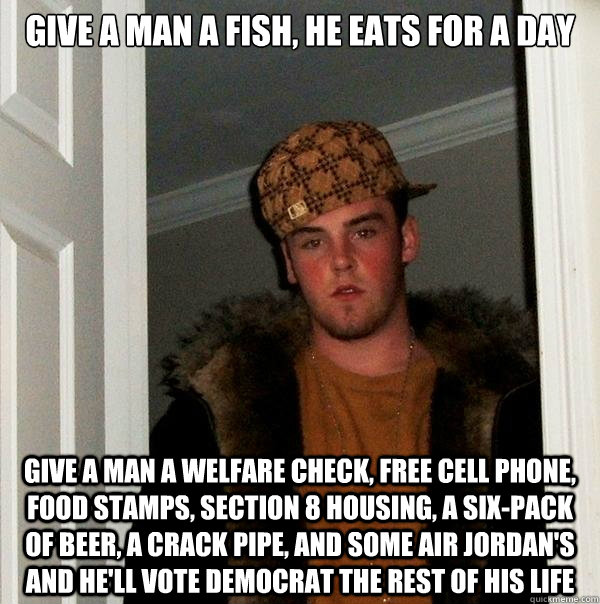Give a man a fish, he eats for a day Give a man a welfare check, free cell phone, food stamps, section 8 housing, a six-pack of beer, a crack pipe, and some air jordan's and he'll vote democrat the rest of his life - Give a man a fish, he eats for a day Give a man a welfare check, free cell phone, food stamps, section 8 housing, a six-pack of beer, a crack pipe, and some air jordan's and he'll vote democrat the rest of his life  Scumbag Steve