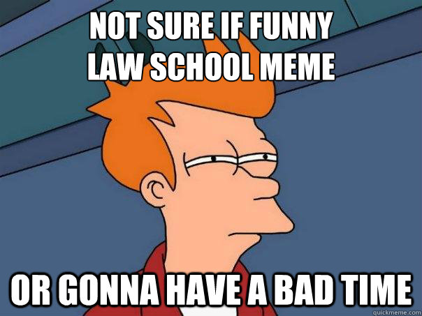 Not sure if funny
law school meme Or gonna have a bad time - Not sure if funny
law school meme Or gonna have a bad time  Futurama Fry