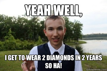 yeah well, i get to wear 2 diamonds in 2 years so ha!  