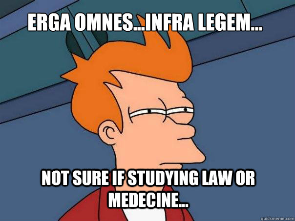 Erga Omnes...Infra Legem... Not sure if studying law or medecine...  Futurama Fry