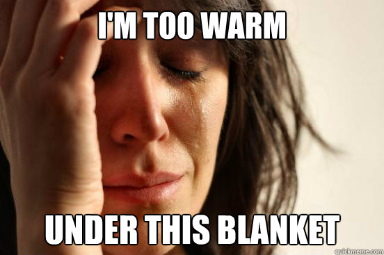 i'm too warm under this blanket  First World Problems