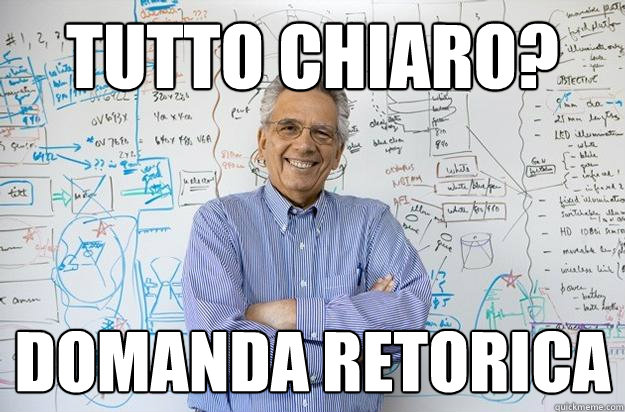 tutto chiaro? domanda retorica  Engineering Professor