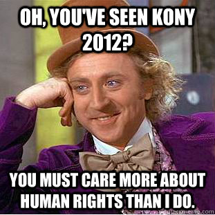 Oh, you've seen KONY 2012? You must care more about human rights than I do. - Oh, you've seen KONY 2012? You must care more about human rights than I do.  Condescending Wonka