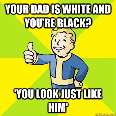 Your dad is white and you're black? 'YOU LOOK JUST LIKE HIM'  Fallout new vegas