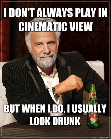 I don't always play in cinematic view But when I do, I usually look drunk - I don't always play in cinematic view But when I do, I usually look drunk  The Most Interesting Man In The World