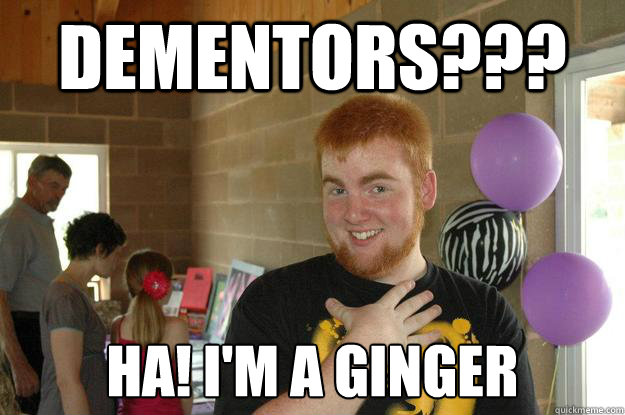 dementors??? ha! i'm a ginger  