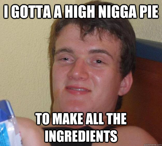 I gotta a high nigga pie to make all the ingredients  10 Guy