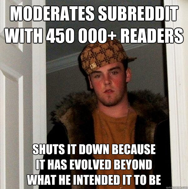 moderates subreddit with 450 000+ readers shuts it down because 
it has evolved beyond 
what he intended it to be  Scumbag Steve