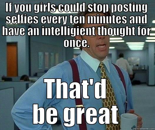 IF YOU GIRLS COULD STOP POSTING SELFIES EVERY TEN MINUTES AND HAVE AN INTELLIGIENT THOUGHT FOR ONCE. THAT'D BE GREAT Office Space Lumbergh