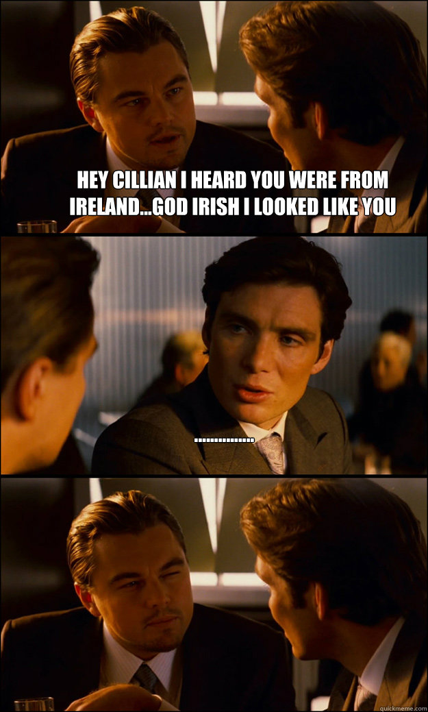 HEY cillian I heard you were from ireland...God irish i looked like you  ...............
   Inception