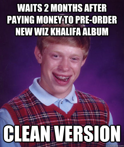 waits 2 months after paying money to pre-order new wiz khalifa album clean version - waits 2 months after paying money to pre-order new wiz khalifa album clean version  Bad Luck Brian