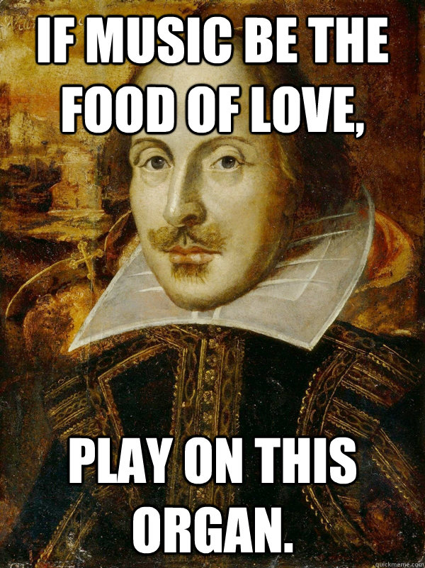 If music be the food of love, play on this organ. - If music be the food of love, play on this organ.  Horny Shakespeare