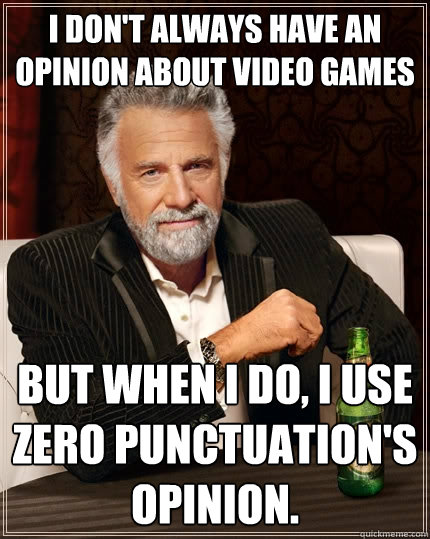 I don't always have an opinion about video games But when I do, i use Zero Punctuation's opinion.  The Most Interesting Man In The World