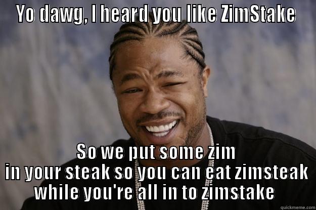 YO DAWG, I HEARD YOU LIKE ZIMSTAKE SO WE PUT SOME ZIM IN YOUR STEAK SO YOU CAN EAT ZIMSTEAK WHILE YOU'RE ALL IN TO ZIMSTAKE  Xzibit meme