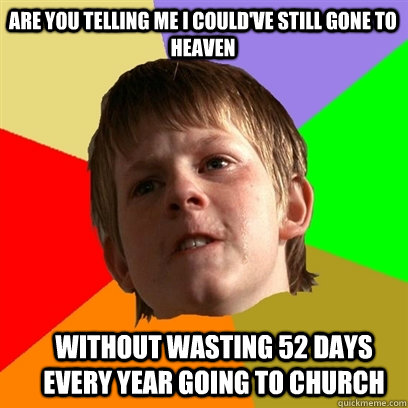 Are you telling me I could've still gone to heaven without wasting 52 days every year going to church  Angry School Boy