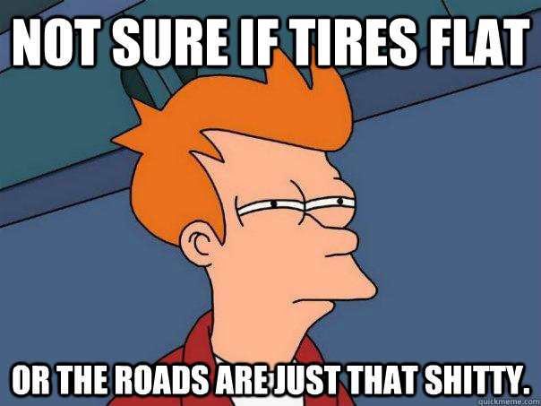 Not sure if tires flat Or the roads are just that shitty. - Not sure if tires flat Or the roads are just that shitty.  Futurama Fry