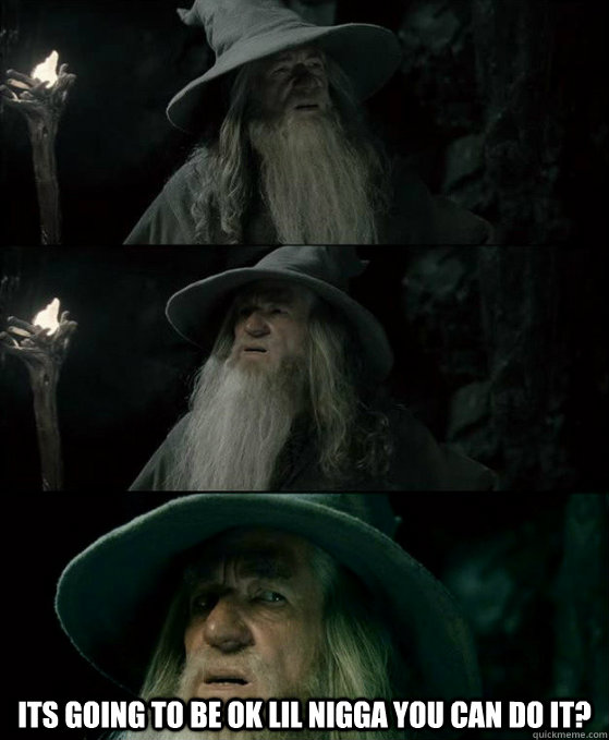  its going to be ok lil nigga you can do it?  Confused Gandalf