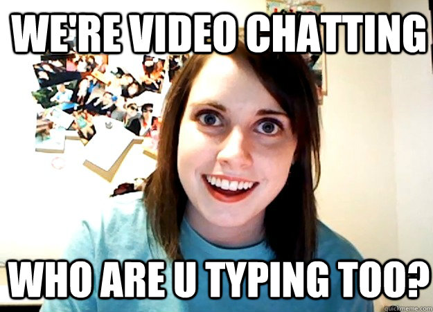 We're video chatting who are u typing too? - We're video chatting who are u typing too?  Overly Attached Girlfriend