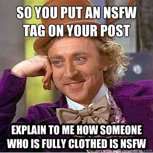 So you put an NSFW tag on your post
 Explain to me how someone who is fully clothed is nsfw - So you put an NSFW tag on your post
 Explain to me how someone who is fully clothed is nsfw  Condescending Wonka