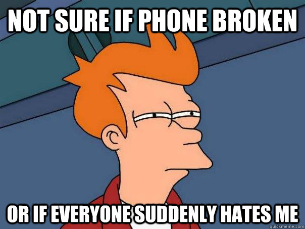 Not sure if phone broken or if everyone suddenly hates me  Futurama Fry