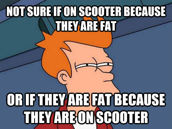 NOT SURE IF ON SCOOTER BECAUSE THEY ARE FAT OR IF THEY ARE FAT BECAUSE THEY ARE ON SCOOTER - NOT SURE IF ON SCOOTER BECAUSE THEY ARE FAT OR IF THEY ARE FAT BECAUSE THEY ARE ON SCOOTER  Futurama Fry