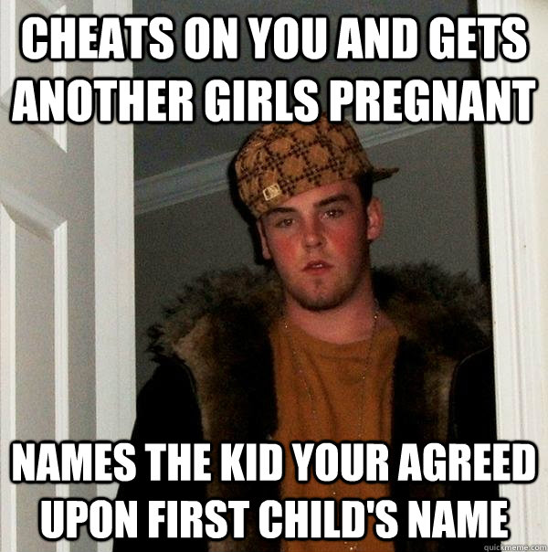 Cheats on you and gets another girls pregnant  names the kid your agreed upon first child's name - Cheats on you and gets another girls pregnant  names the kid your agreed upon first child's name  Scumbag Steve