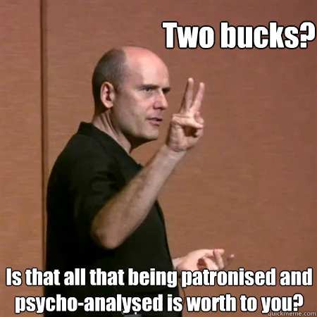 Two bucks? Is that all that being patronised and psycho-analysed is worth to you? - Two bucks? Is that all that being patronised and psycho-analysed is worth to you?  Misc