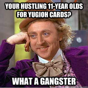 your hustling 11-year olds for yugioh cards? what a gangster  Condescending Wonka