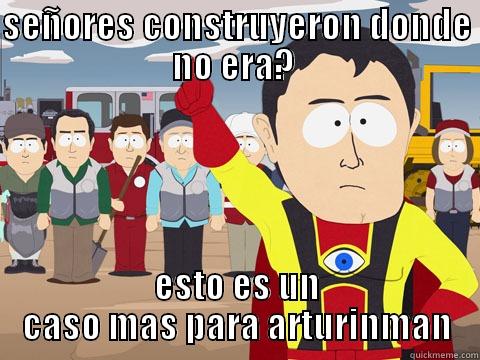 SEÑORES CONSTRUYERON DONDE NO ERA?  ESTO ES UN CASO MAS PARA ARTURINMAN Captain Hindsight