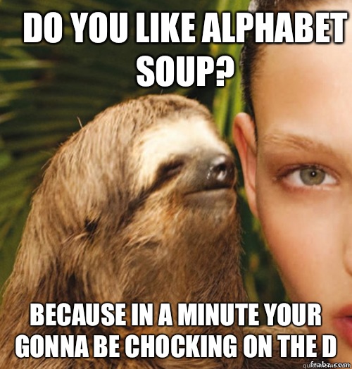 Do you like alphabet soup?  Because in a minute your gonna be chocking on the D  rape sloth