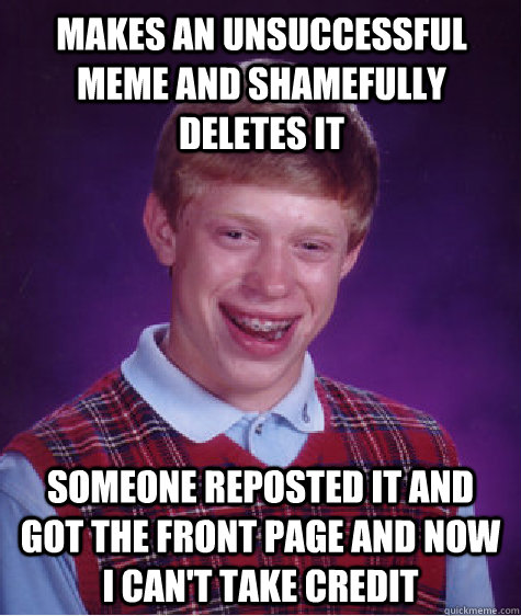 Makes an unsuccessful meme and shamefully deletes it someone reposted it and got the front page and now i can't take credit  Bad Luck Brian