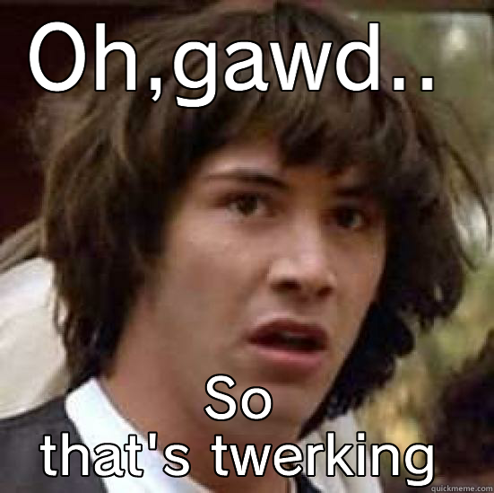 OH,GAWD.. SO THAT'S TWERKING conspiracy keanu