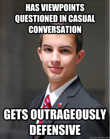 Has viewpoints questioned in casual conversation Gets outrageously defensive  College Conservative