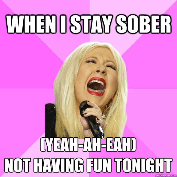 when i stay sober (yeah-ah-eah)
not having fun tonight  Wrong Lyrics Christina