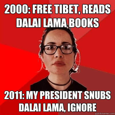 2000: free tibet, reads dalai lama books 2011: my president snubs dalai lama, ignore - 2000: free tibet, reads dalai lama books 2011: my president snubs dalai lama, ignore  Liberal Douche Garofalo