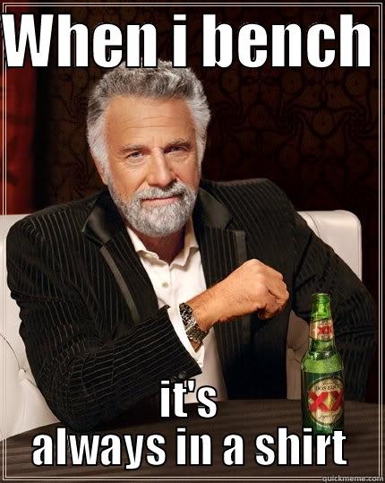 WHEN I BENCH  IT'S ALWAYS IN A SHIRT The Most Interesting Man In The World